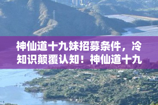 神仙道十九妹招募条件,冷知识颠覆认知!神仙道十九妹隐藏机制曝光,老玩家目瞪口呆 神仙道十九妹招募条件,冷知识颠覆认知!神仙道十九妹隐藏机制曝光,老玩家目瞪口呆