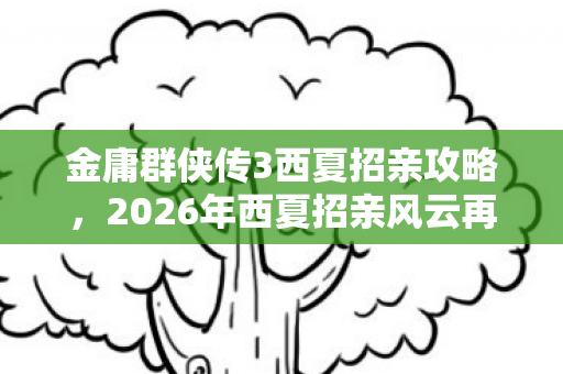 金庸群侠传3西夏招亲攻略,2026年西夏招亲风云再起!7大高手谁能抱得美人归? 金庸群侠传3西夏招亲攻略,2026年西夏招亲风云再起!7大高手谁能抱得美人归?