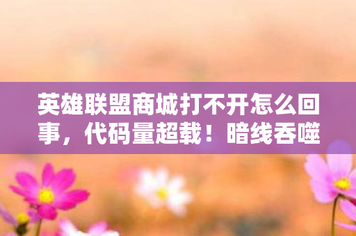 英雄联盟商城打不开怎么回事,代码量超载!暗线吞噬玩家数据,头皮发麻的商城黑洞真相 英雄联盟商城打不开怎么回事,代码量超载!暗线吞噬玩家数据,头皮发麻的商城黑洞真相