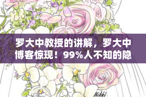 罗大中教授的讲解,罗大中博客惊现!99%人不知的隐藏玩法,高手蜕变竟靠这招? 罗大中教授的讲解,罗大中博客惊现!99%人不知的隐藏玩法,高手蜕变竟靠这招?