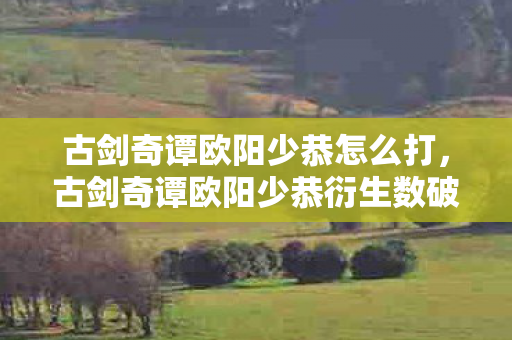 古剑奇谭欧阳少恭怎么打,古剑奇谭欧阳少恭衍生数破圈!意想不到跨界联名席卷潮流圈 古剑奇谭欧阳少恭怎么打,古剑奇谭欧阳少恭衍生数破圈!意想不到跨界联名席卷潮流圈