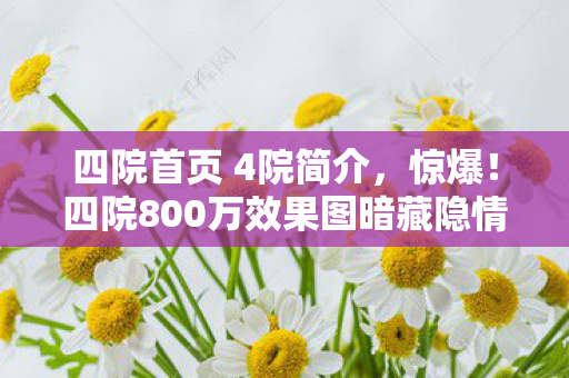 四院首页 4院简介,惊爆!四院800万效果图暗藏隐情,这结果真让人吓一跳! 四院首页 4院简介,惊爆!四院800万效果图暗藏隐情,这结果真让人吓一跳!