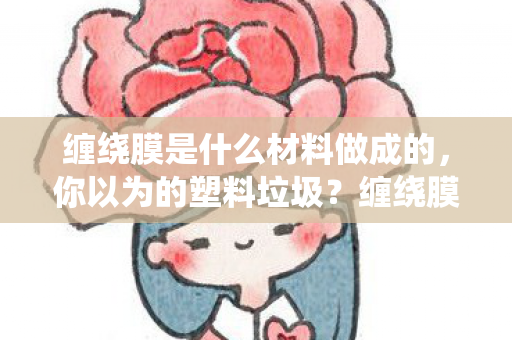缠绕膜是什么材料做成的,你以为的塑料垃圾?缠绕膜真相竟是工业级浪漫!笑着笑着就破防了 缠绕膜是什么材料做成的,你以为的塑料垃圾?缠绕膜真相竟是工业级浪漫!笑着笑着就破防了