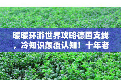 暖暖环游世界攻略德国支线,冷知识颠覆认知!十年老玩家目瞪口呆,德国攻略竟藏着自首书? 暖暖环游世界攻略德国支线,冷知识颠覆认知!十年老玩家目瞪口呆,德国攻略竟藏着自首书?