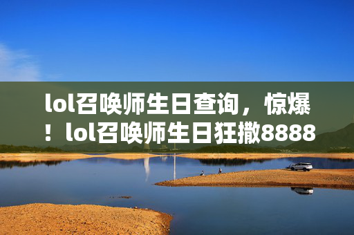 lol召唤师生日查询,惊爆!lol召唤师生日狂撒8888元福利,背后隐情让人吓一跳! lol召唤师生日查询,惊爆!lol召唤师生日狂撒8888元福利,背后隐情让人吓一跳!