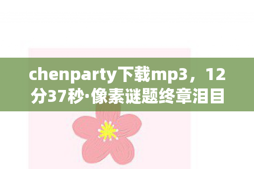 chenparty下载mp3，12分37秒·像素谜题终章泪目，当chenparty的旋律成为数字墓碑