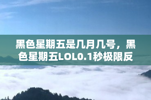 黑色星期五是几月几号,黑色星期五LOL0.1秒极限反杀!99%玩家卡在这致命BUG,你中招了吗? 黑色星期五是几月几号,黑色星期五LOL0.1秒极限反杀!99%玩家卡在这致命BUG,你中招了吗?