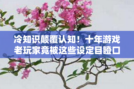 冷知识颠覆认知！十年游戏老玩家竟被这些设定目瞪口呆