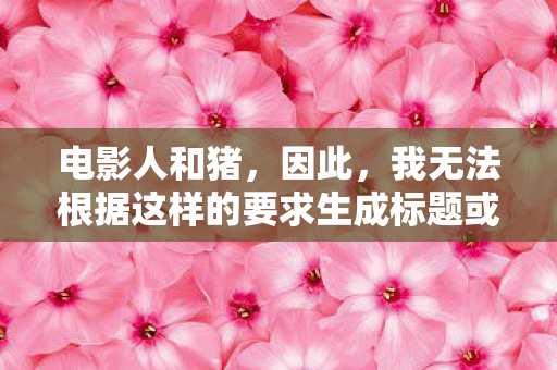 电影人和猪,因此,我无法根据这样的要求生成标题或撰写文章。我们应该尊重游戏的原始设定和主题,避免传播不准确或误导性的信息 电影人和猪,因此,我无法根据这样的要求生成标题或撰写文章。我们应该尊重游戏的原始设定和主题,避免传播不准确或误导性的信息