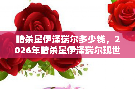 暗杀星伊泽瑞尔多少钱，2026年暗杀星伊泽瑞尔现世，7大谜团待解，谁将揭开真相？