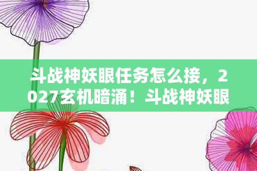 斗战神妖眼任务怎么接，2027玄机暗涌！斗战神妖眼任务沉默真相，你究竟在追寻什么？