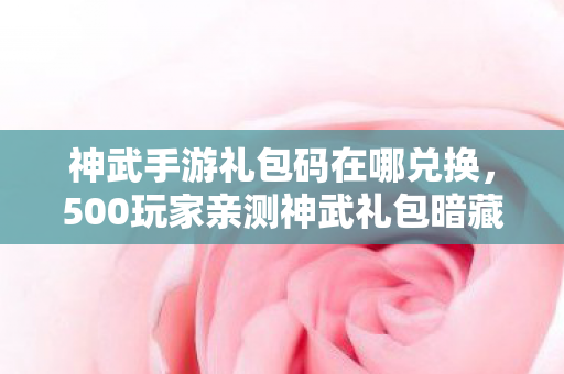 神武手游礼包码在哪兑换,500玩家亲测神武礼包暗藏玄机?大神直呼这操作我绷不住了! 神武手游礼包码在哪兑换,500玩家亲测神武礼包暗藏玄机?大神直呼这操作我绷不住了!