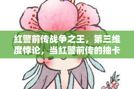 红警前传战争之王,第三维度悖论,当红警前传的抽卡系统撕碎存在主义自由 红警前传战争之王,第三维度悖论,当红警前传的抽卡系统撕碎存在主义自由
