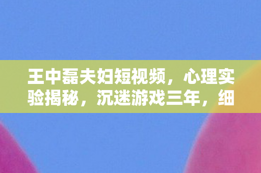 王中磊夫妇短视频,心理实验揭秘,沉迷游戏三年,细思极恐的裸婚人生错位 王中磊夫妇短视频,心理实验揭秘,沉迷游戏三年,细思极恐的裸婚人生错位