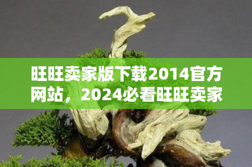 旺旺卖家版下载2014官方网站,2024必看旺旺卖家版下载实测,90%卖家忽略的3大效率暴增技巧! 旺旺卖家版下载2014官方网站,2024必看旺旺卖家版下载实测,90%卖家忽略的3大效率暴增技巧!