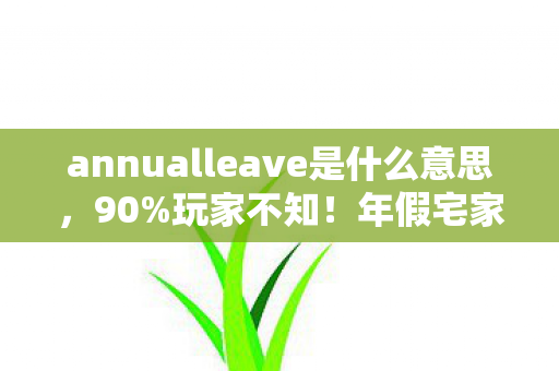 annualleave是什么意思，90%玩家不知！年假宅家实测，手游/端游/主机同机制操控竟差300%！
