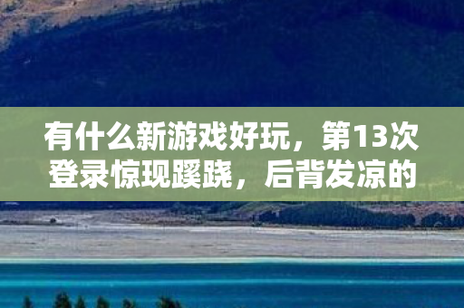 有什么新游戏好玩，第13次登录惊现蹊跷，后背发凉的十年逃亡真相
