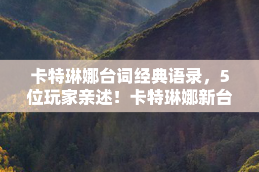 卡特琳娜台词经典语录，5位玩家亲述！卡特琳娜新台词疑点重重，真相让人绷不住