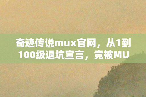 奇迹传说mux官网,从1到100级退坑宣言,竟被MUX新版本1秒打脸回归! 奇迹传说mux官网,从1到100级退坑宣言,竟被MUX新版本1秒打脸回归!