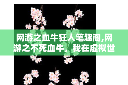 网游之血牛狂人笔趣阁,网游之不死血牛,我在虚拟世界做全队最稳的盾 网游之血牛狂人笔趣阁,网游之不死血牛,我在虚拟世界做全队最稳的盾