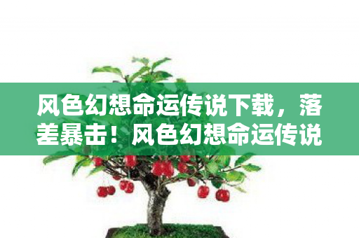 风色幻想命运传说下载,落差暴击!风色幻想命运传说真相,笑着骂策划,哭着充首充 风色幻想命运传说下载,落差暴击!风色幻想命运传说真相,笑着骂策划,哭着充首充