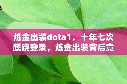 炼金出装dota1，十年七次蹊跷登录，炼金出装背后竟让我后背发凉！