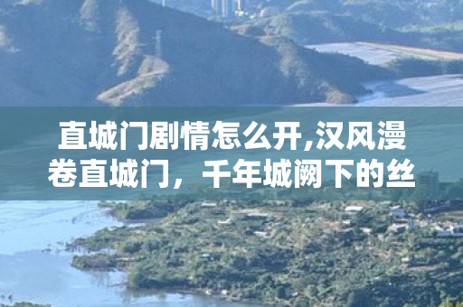 直城门剧情怎么开,汉风漫卷直城门，千年城阙下的丝路余响