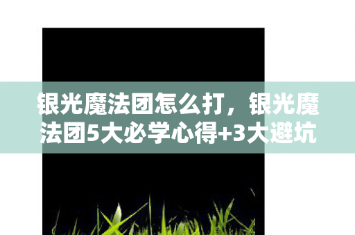 银光魔法团怎么打,银光魔法团5大必学心得+3大避坑指南,解锁魔法新境界! 银光魔法团怎么打,银光魔法团5大必学心得+3大避坑指南,解锁魔法新境界!