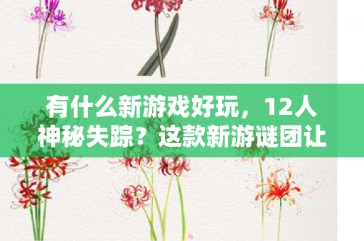 有什么新游戏好玩，12人神秘失踪？这款新游谜团让百万玩家集体破防！