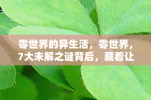 零世界的异生活,零世界,7大未解之谜背后,藏着让百万玩家泪崩的真相? 零世界的异生活,零世界,7大未解之谜背后,藏着让百万玩家泪崩的真相?