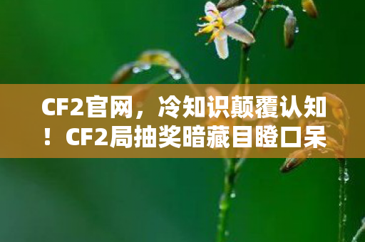 CF2官网,冷知识颠覆认知!CF2局抽奖暗藏目瞪口呆的炸弹级设计 CF2官网,冷知识颠覆认知!CF2局抽奖暗藏目瞪口呆的炸弹级设计