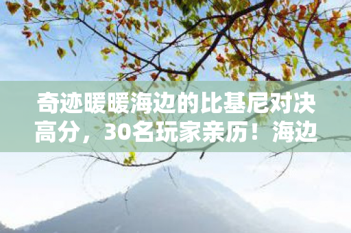 奇迹暖暖海边的比基尼对决高分,30名玩家亲历!海边比基尼对决惊现AI透视装?网吧大神,这波我绷不住了! 奇迹暖暖海边的比基尼对决高分,30名玩家亲历!海边比基尼对决惊现AI透视装?网吧大神,这波我绷不住了!
