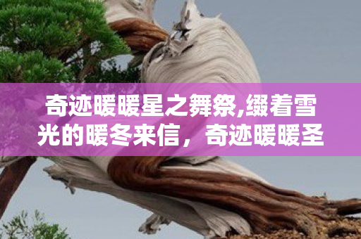 奇迹暖暖星之舞祭,缀着雪光的暖冬来信,奇迹暖暖圣夜之使的旧时光絮语 奇迹暖暖星之舞祭,缀着雪光的暖冬来信,奇迹暖暖圣夜之使的旧时光絮语