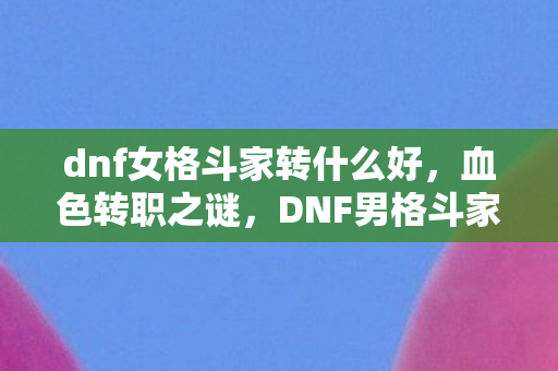 dnf女格斗家转什么好,血色转职之谜,DNF男格斗家转职背后,悬案竟藏毛骨悚然真相? dnf女格斗家转什么好,血色转职之谜,DNF男格斗家转职背后,悬案竟藏毛骨悚然真相?