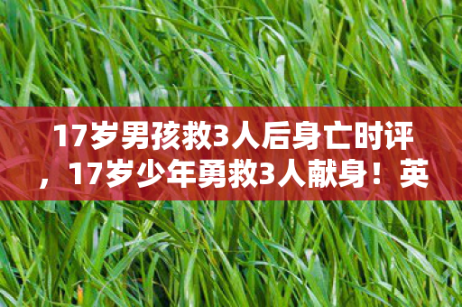 17岁男孩救3人后身亡时评,17岁少年勇救3人献身!英雄壮举背后,这些避坑指南必看! 17岁男孩救3人后身亡时评,17岁少年勇救3人献身!英雄壮举背后,这些避坑指南必看!