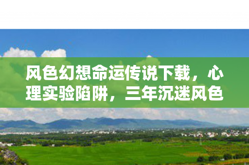 风色幻想命运传说下载,心理实验陷阱,三年沉迷风色幻想,细思极恐的自我囚禁 风色幻想命运传说下载,心理实验陷阱,三年沉迷风色幻想,细思极恐的自我囚禁