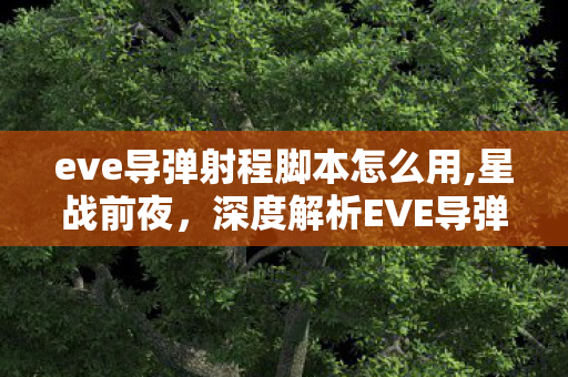 eve导弹射程脚本怎么用,星战前夜,深度解析EVE导弹射程体系与实战应用逻辑 eve导弹射程脚本怎么用,星战前夜,深度解析EVE导弹射程体系与实战应用逻辑