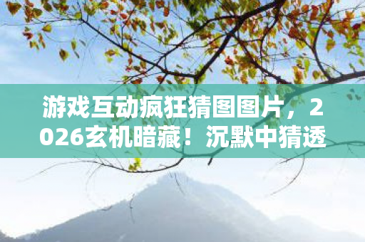 游戏互动疯狂猜图图片,2026玄机暗藏!沉默中猜透游戏动漫,这游戏到底给了我什么? 游戏互动疯狂猜图图片,2026玄机暗藏!沉默中猜透游戏动漫,这游戏到底给了我什么?