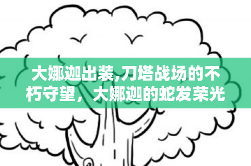 大娜迦出装,刀塔战场的不朽守望,大娜迦的蛇发荣光 大娜迦出装,刀塔战场的不朽守望,大娜迦的蛇发荣光