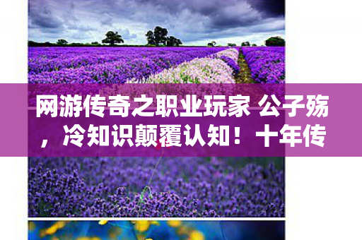 网游传奇之职业玩家 公子殇，冷知识颠覆认知！十年传奇玩家竟目瞪口呆，新手教程都没通关？