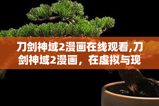 刀剑神域2漫画在线观看,刀剑神域2漫画，在虚拟与现实边界铺展的热血与温柔