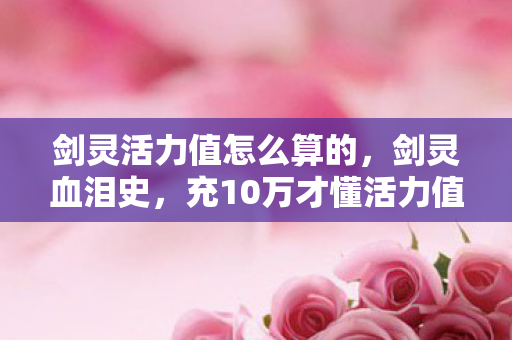 剑灵活力值怎么算的，剑灵血泪史，充10万才懂活力值算法？策划藏的刀比BOSS还狠！