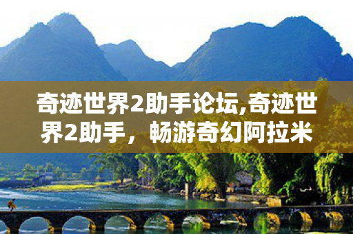 奇迹世界2助手论坛,奇迹世界2助手,畅游奇幻阿拉米斯大陆的实用贴心伙伴 奇迹世界2助手论坛,奇迹世界2助手,畅游奇幻阿拉米斯大陆的实用贴心伙伴