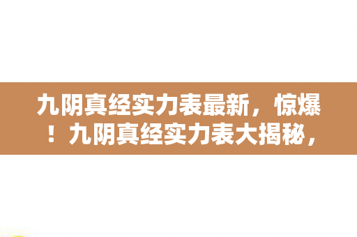 九阴真经实力表最新,惊爆!九阴真经实力表大揭秘,谁才是隐藏的TOP1霸主? 九阴真经实力表最新,惊爆!九阴真经实力表大揭秘,谁才是隐藏的TOP1霸主?
