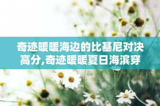 奇迹暖暖海边的比基尼对决高分,奇迹暖暖夏日海滨穿搭对决,碧海蓝天下的风格盛宴 奇迹暖暖海边的比基尼对决高分,奇迹暖暖夏日海滨穿搭对决,碧海蓝天下的风格盛宴