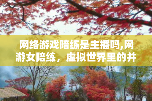 网络游戏陪练是主播吗,网游女陪练,虚拟世界里的并肩同行者 网络游戏陪练是主播吗,网游女陪练,虚拟世界里的并肩同行者