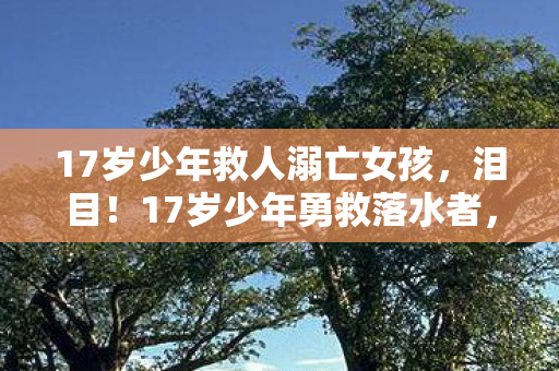 17岁少年救人溺亡女孩,泪目!17岁少年勇救落水者,生命定格在最美的年纪 17岁少年救人溺亡女孩,泪目!17岁少年勇救落水者,生命定格在最美的年纪