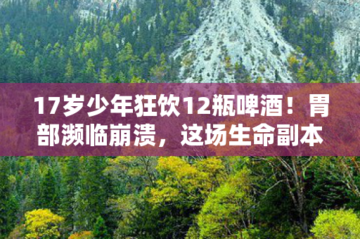 17岁少年狂饮12瓶啤酒!胃部濒临崩溃,这场生命副本你通关了吗? 17岁少年狂饮12瓶啤酒!胃部濒临崩溃,这场生命副本你通关了吗?