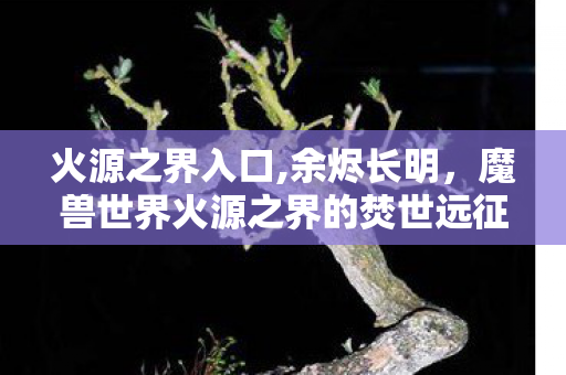 火源之界入口,余烬长明,魔兽世界火源之界的焚世远征记忆 火源之界入口,余烬长明,魔兽世界火源之界的焚世远征记忆