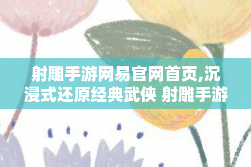 射雕手游网易官网首页,沉浸式还原经典武侠 射雕手游官方正版游玩全指南 射雕手游网易官网首页,沉浸式还原经典武侠 射雕手游官方正版游玩全指南